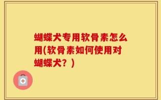 蝴蝶犬专用软骨素怎么用(软骨素如何使用对蝴蝶犬？)