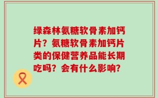 绿森林氨糖软骨素加钙片？氨糖软骨素加钙片类的保健营养品能长期吃吗？会有什么影响？