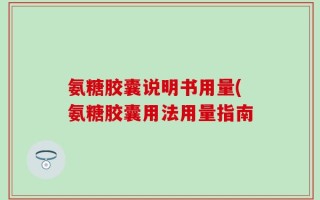 氨糖胶囊说明书用量(氨糖胶囊用法用量指南