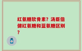 红氨糖软骨素？汤臣倍健红氨糖和蓝氨糖区别？