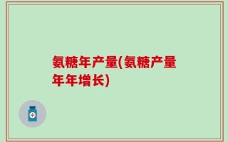 氨糖年产量(氨糖产量年年增长)