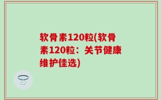 软骨素120粒(软骨素120粒：关节健康维护佳选)
