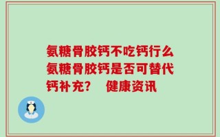 氨糖骨胶钙不吃钙行么氨糖骨胶钙是否可替代钙补充？  健康资讯
