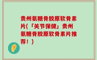 贵州氨糖骨胶原软骨素片(「关节保健」贵州氨糖骨胶原软骨素片推荐！)