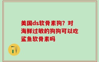 美国ds软骨素狗？对海鲜过敏的狗狗可以吃鲨鱼软骨素吗