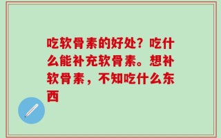 吃软骨素的好处？吃什么能补充软骨素。想补软骨素，不知吃什么东西