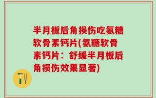 半月板后角损伤吃氨糖软骨素钙片(氨糖软骨素钙片：舒缓半月板后角损伤效果显著)