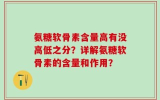 氨糖软骨素含量高有没高低之分？详解氨糖软骨素的含量和作用？