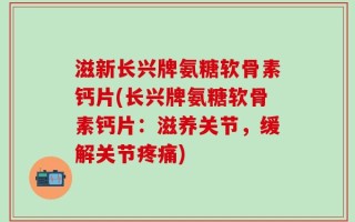 滋新长兴牌氨糖软骨素钙片(长兴牌氨糖软骨素钙片：滋养关节，缓解关节疼痛)