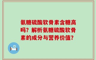 氨糖硫酸软骨素含糖高吗？解析氨糖硫酸软骨素的成分与营养价值？