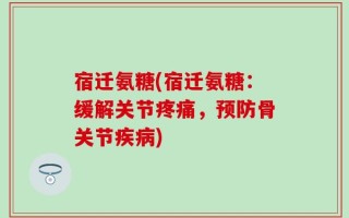 宿迁氨糖(宿迁氨糖：缓解关节疼痛，预防骨关节疾病)