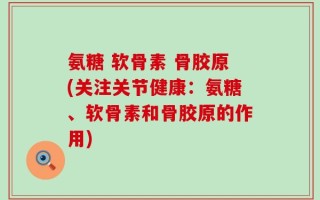 氨糖 软骨素 骨胶原(关注关节健康：氨糖、软骨素和骨胶原的作用)