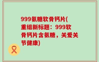 999氨糖软骨钙片(重组新标题：999软骨钙片含氨糖，关爱关节健康)