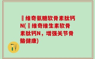 栢维奇氨糖软骨素肽钙N(栢维奇维生素软骨素肽钙N，增强关节骨骼健康)