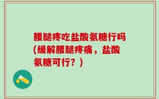 腰腿疼吃盐酸氨糖行吗(缓解腰腿疼痛，盐酸氨糖可行？)