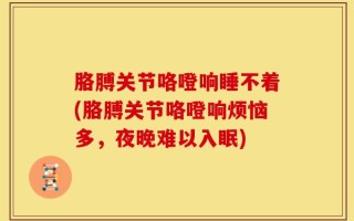 胳膊关节咯噔响睡不着(胳膊关节咯噔响烦恼多，夜晚难以入眠)