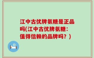 江中古优牌氨糖是正品吗(江中古优牌氨糖：值得信赖的品牌吗？)