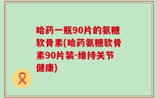 哈药一瓶90片的氨糖软骨素(哈药氨糖软骨素90片装-维持关节健康)
