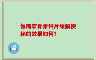 氨糖软骨素钙片缓解便秘的效果如何？