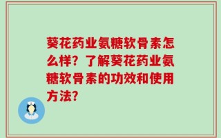葵花药业氨糖软骨素怎么样？了解葵花药业氨糖软骨素的功效和使用方法？