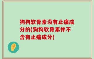 狗狗软骨素没有止痛成分的(狗狗软骨素并不含有止痛成分)