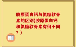胶原蛋白钙与氨糖软骨素的区别(胶原蛋白钙和氨糖软骨素有何不同？)