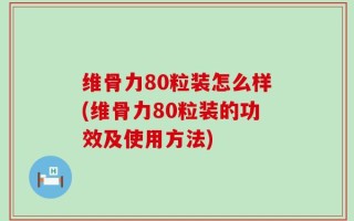 维骨力80粒装怎么样(维骨力80粒装的功效及使用方法)