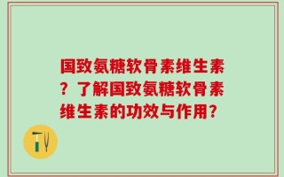 国致氨糖软骨素维生素？了解国致氨糖软骨素维生素的功效与作用？