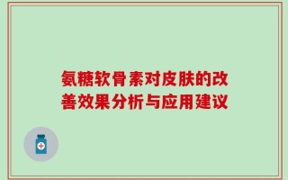 氨糖软骨素对皮肤的改善效果分析与应用建议