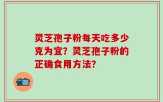 灵芝孢子粉每天吃多少克为宜？灵芝孢子粉的正确食用方法？