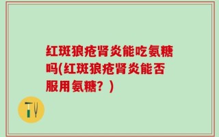 红斑狼疮肾炎能吃氨糖吗(红斑狼疮肾炎能否服用氨糖？)