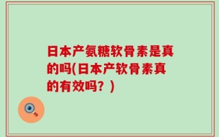 日本产氨糖软骨素是真的吗(日本产软骨素真的有效吗？)