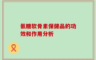 氨糖软骨素保健品的功效和作用分析