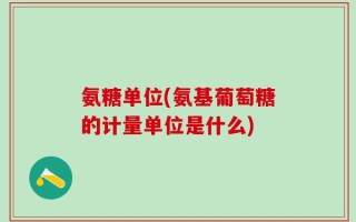氨糖单位(氨基葡萄糖的计量单位是什么)