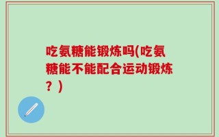 吃氨糖能锻炼吗(吃氨糖能不能配合运动锻炼？)