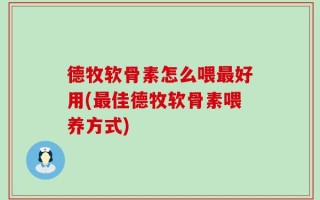 德牧软骨素怎么喂最好用(最佳德牧软骨素喂养方式)