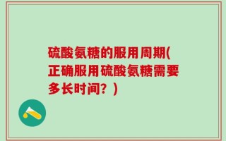 硫酸氨糖的服用周期(正确服用硫酸氨糖需要多长时间？)