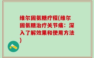 维尔固氨糖疗程(维尔固氨糖治疗关节痛：深入了解效果和使用方法)