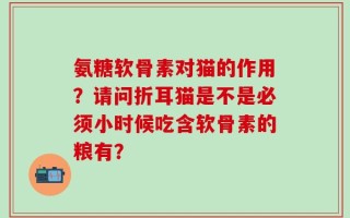 氨糖软骨素对猫的作用？请问折耳猫是不是必须小时候吃含软骨素的粮有？