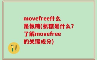 movefree什么是氨糖(氨糖是什么？了解movefree的关键成分)