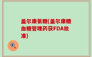 盖尔康氨糖(盖尔康糖血糖管理药获FDA批准)