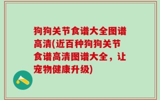 狗狗关节食谱大全图谱高清(近百种狗狗关节食谱高清图谱大全，让宠物健康升级)