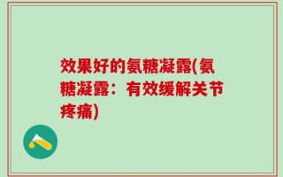 效果好的氨糖凝露(氨糖凝露：有效缓解关节疼痛)
