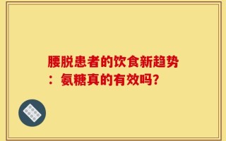腰脱患者的饮食新趋势：氨糖真的有效吗？