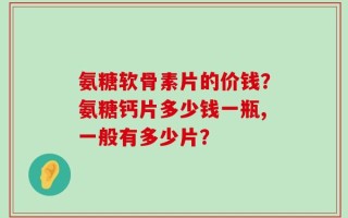 氨糖软骨素片的价钱？氨糖钙片多少钱一瓶,一般有多少片？