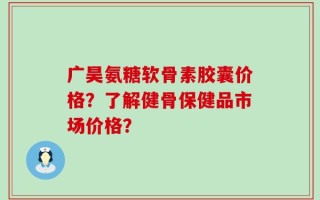 广昊氨糖软骨素胶囊价格？了解健骨保健品市场价格？