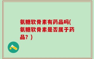 氨糖软骨素有药品吗(氨糖软骨素是否属于药品？)