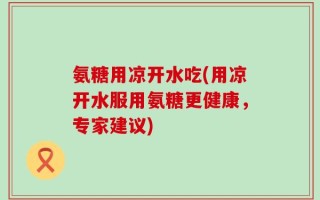 氨糖用凉开水吃(用凉开水服用氨糖更健康，专家建议)