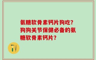 氨糖软骨素钙片狗吃？狗狗关节保健必备的氨糖软骨素钙片？