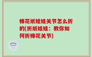 棉花纸娃娃关节怎么折的(折纸娃娃：教你如何折棉花关节)